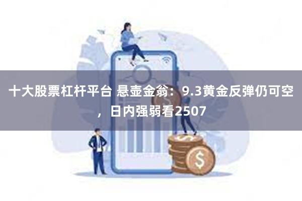 十大股票杠杆平台 悬壶金翁：9.3黄金反弹仍可空，日内强弱看2507