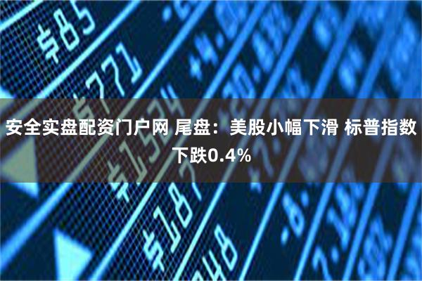 安全实盘配资门户网 尾盘：美股小幅下滑 标普指数下跌0.4%