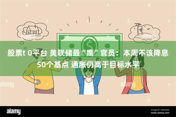 股票t 0平台 美联储最“鹰”官员：本周不该降息50个基点 通胀仍高于目标水平