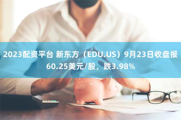 2023配资平台 新东方（EDU.US）9月23日收盘报60.25美元/股，跌3.98%