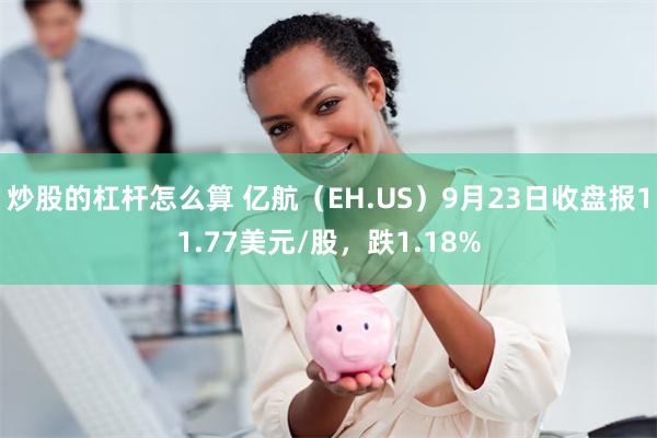 炒股的杠杆怎么算 亿航（EH.US）9月23日收盘报11.77美元/股，跌1.18%