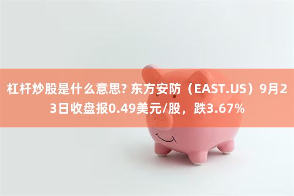 杠杆炒股是什么意思? 东方安防（EAST.US）9月23日收盘报0.49美元/股，跌3.67%