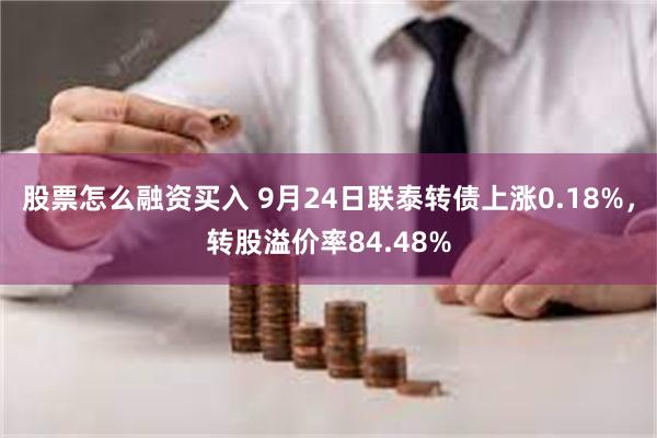 股票怎么融资买入 9月24日联泰转债上涨0.18%，转股溢价率84.48%