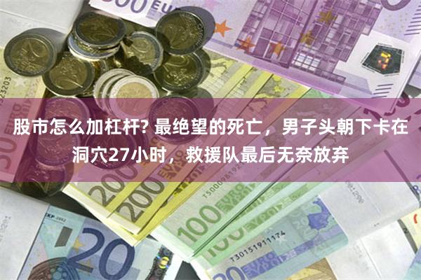 股市怎么加杠杆? 最绝望的死亡，男子头朝下卡在洞穴27小时，救援队最后无奈放弃