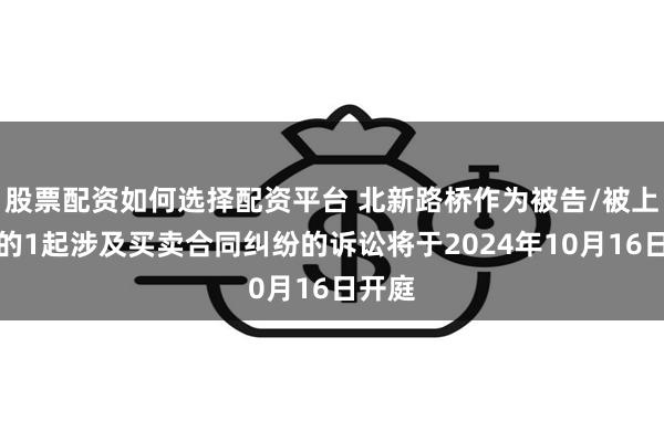 股票配资如何选择配资平台 北新路桥作为被告/被上诉人的1起涉及买卖合同纠纷的诉讼将于2024年10月16日开庭