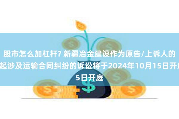 股市怎么加杠杆? 新疆冶金建设作为原告/上诉人的1起涉及运输合同纠纷的诉讼将于2024年10月15日开庭