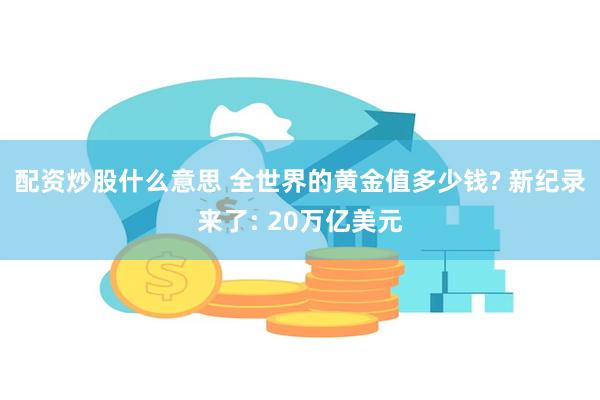 配资炒股什么意思 全世界的黄金值多少钱? 新纪录来了: 20万亿美元