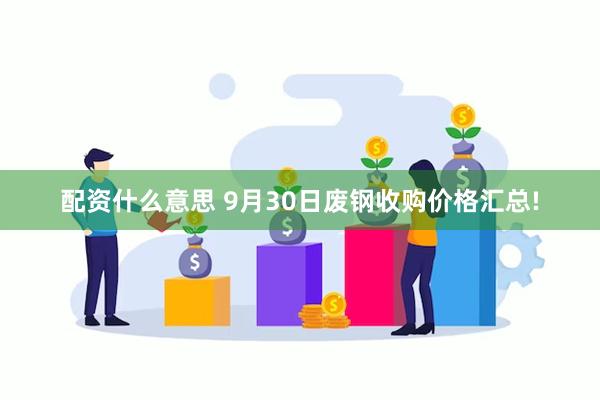 配资什么意思 9月30日废钢收购价格汇总!