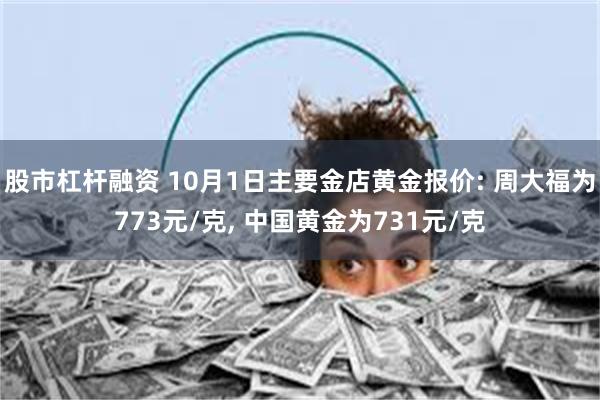 股市杠杆融资 10月1日主要金店黄金报价: 周大福为773元/克, 中国黄金为731元/克