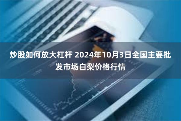 炒股如何放大杠杆 2024年10月3日全国主要批发市场白梨价格行情