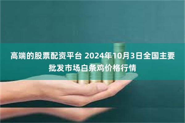 高端的股票配资平台 2024年10月3日全国主要批发市场白条鸡价格行情