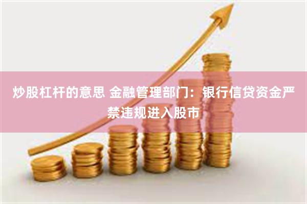 炒股杠杆的意思 金融管理部门：银行信贷资金严禁违规进入股市