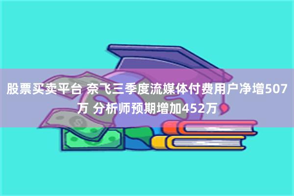 股票买卖平台 奈飞三季度流媒体付费用户净增507万 分析师预期增加452万