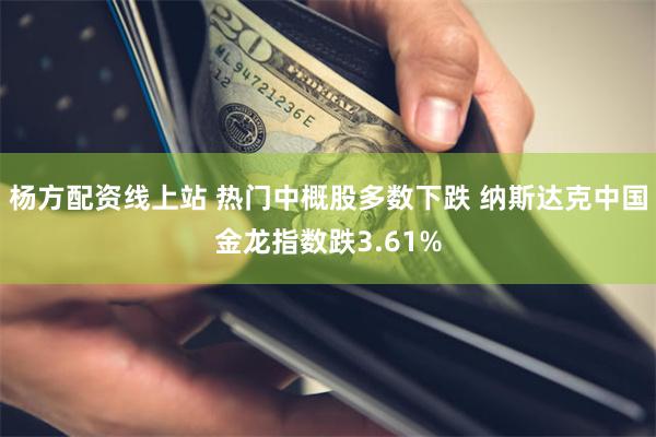 杨方配资线上站 热门中概股多数下跌 纳斯达克中国金龙指数跌3.61%