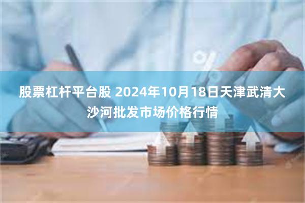 股票杠杆平台股 2024年10月18日天津武清大沙河批发市场价格行情