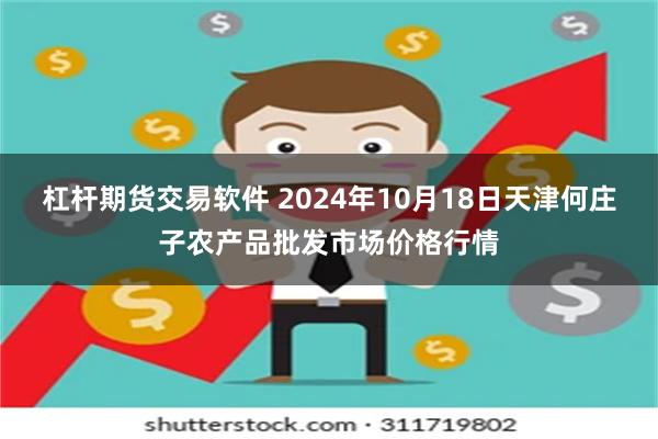 杠杆期货交易软件 2024年10月18日天津何庄子农产品批发市场价格行情