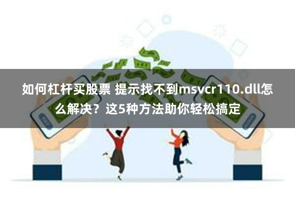 如何杠杆买股票 提示找不到msvcr110.dll怎么解决？这5种方法助你轻松搞定