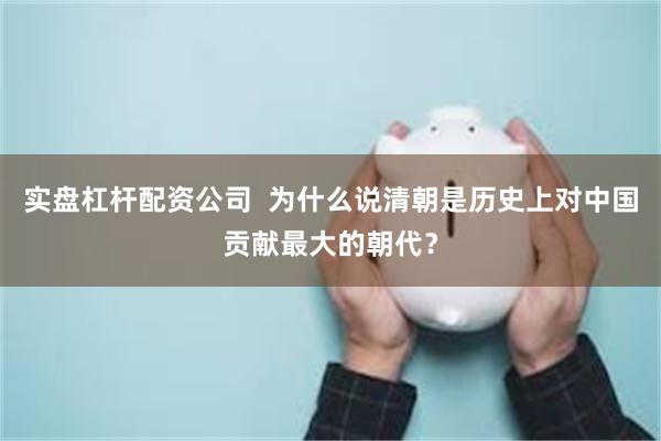 实盘杠杆配资公司  为什么说清朝是历史上对中国贡献最大的朝代？