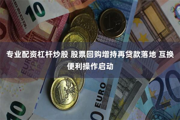 专业配资杠杆炒股 股票回购增持再贷款落地 互换便利操作启动