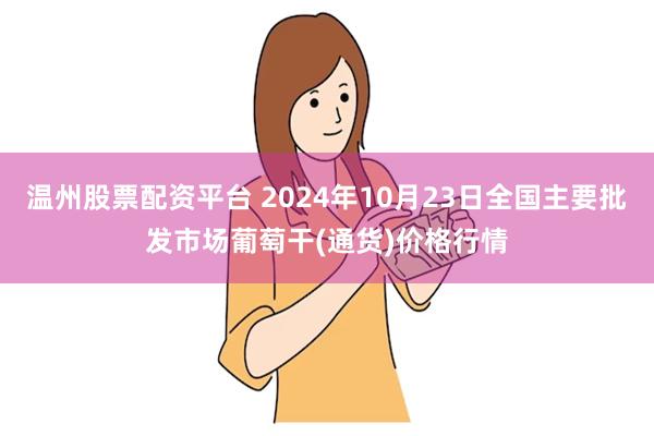 温州股票配资平台 2024年10月23日全国主要批发市场葡萄干(通货)价格行情