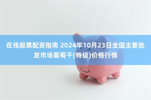 在线股票配资指南 2024年10月23日全国主要批发市场葡萄干(特级)价格行情