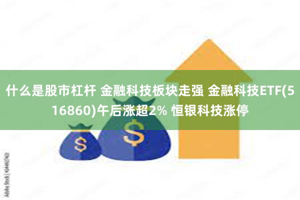 什么是股市杠杆 金融科技板块走强 金融科技ETF(516860)午后涨超2% 恒银科技涨停