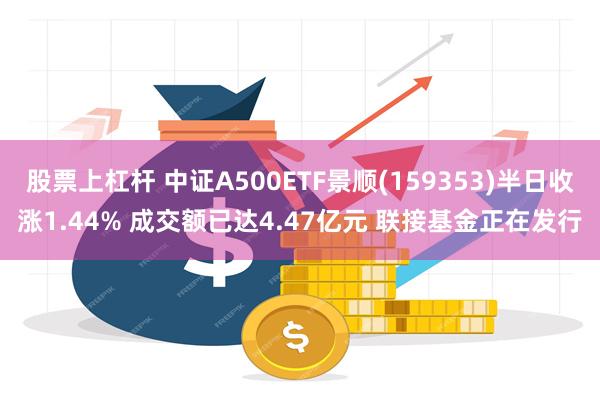 股票上杠杆 中证A500ETF景顺(159353)半日收涨1.44% 成交额已达4.47亿元 联接基金正在发行