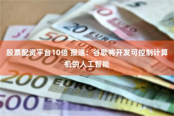 股票配资平台10倍 报道：谷歌将开发可控制计算机的人工智能