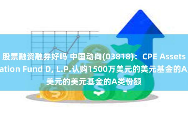 股票融资融券好吗 中国动向(03818)：CPE Assets Allocation Fund D, L.P.认购1500万美元的美元基金的A类份额