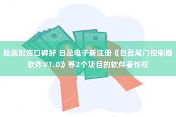 股票配资口碑好 日盈电子新注册《日盈尾门控制器软件V1.0》等2个项目的软件著作权