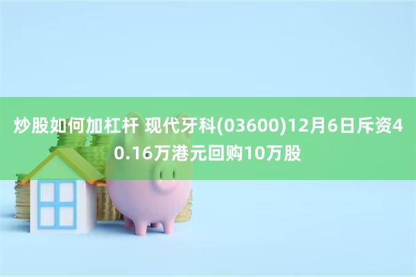 炒股如何加杠杆 现代牙科(03600)12月6日斥资40.16万港元回购10万股