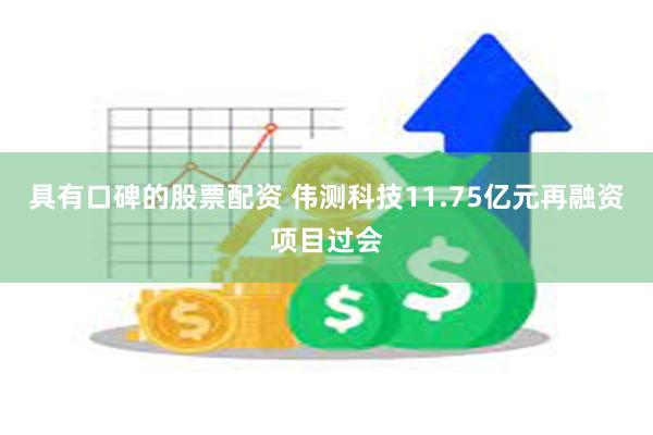 具有口碑的股票配资 伟测科技11.75亿元再融资项目过会