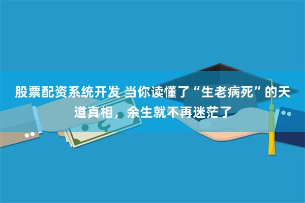 股票配资系统开发 当你读懂了“生老病死”的天道真相，余生就不再迷茫了