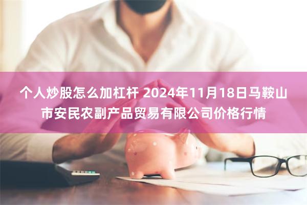 个人炒股怎么加杠杆 2024年11月18日马鞍山市安民农副产品贸易有限公司价格行情