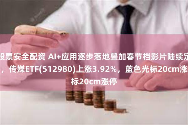 股票安全配资 AI+应用逐步落地叠加春节档影片陆续定档，传媒ETF(512980)上涨3.92%，蓝色光标20cm涨停