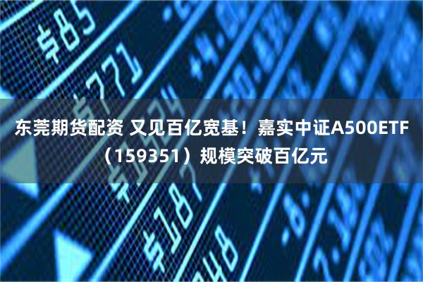 东莞期货配资 又见百亿宽基！嘉实中证A500ETF（159351）规模突破百亿元