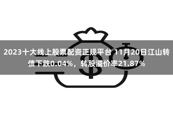 2023十大线上股票配资正规平台 11月20日江山转债下跌0.04%，转股溢价率21.87%