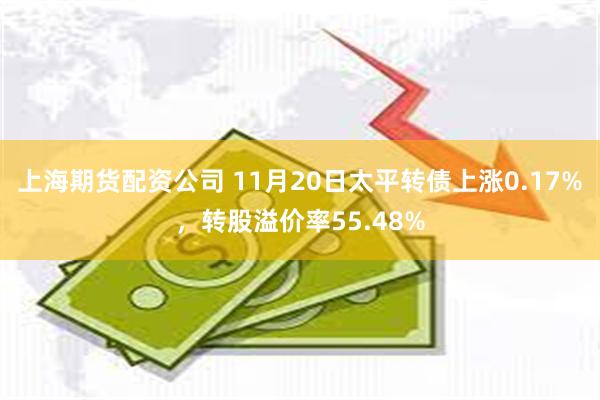 上海期货配资公司 11月20日太平转债上涨0.17%，转股溢价率55.48%