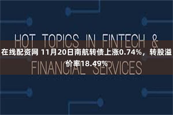 在线配资网 11月20日南航转债上涨0.74%，转股溢价率18.49%