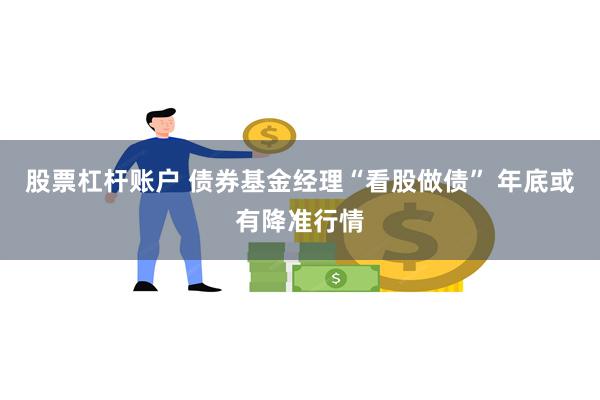 股票杠杆账户 债券基金经理“看股做债” 年底或有降准行情