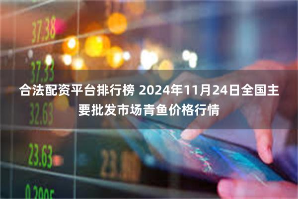 合法配资平台排行榜 2024年11月24日全国主要批发市场青鱼价格行情