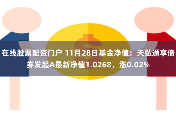 在线股票配资门户 11月28日基金净值：天弘通享债券发起A最新净值1.0268，涨0.02%