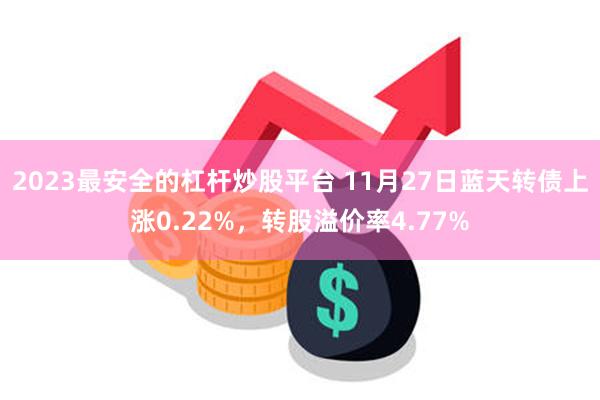 2023最安全的杠杆炒股平台 11月27日蓝天转债上涨0.22%，转股溢价率4.77%