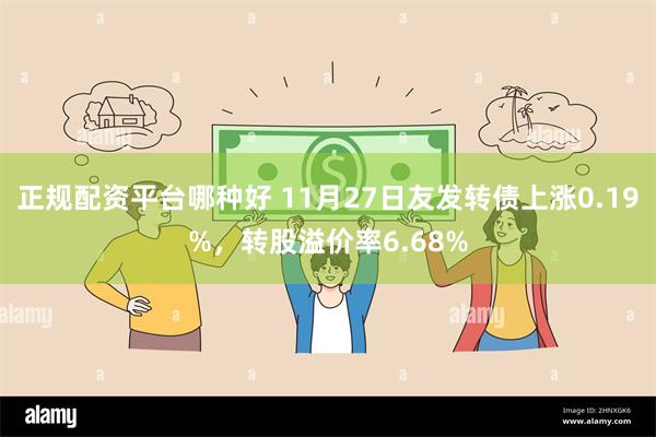 正规配资平台哪种好 11月27日友发转债上涨0.19%，转股溢价率6.68%