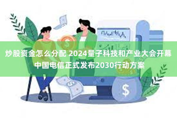 炒股资金怎么分配 2024量子科技和产业大会开幕 中国电信正式发布2030行动方案