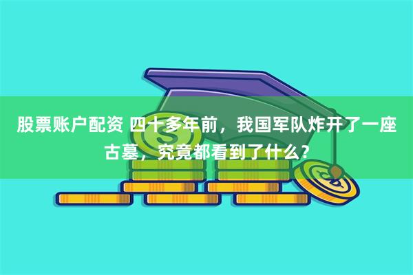 股票账户配资 四十多年前，我国军队炸开了一座古墓，究竟都看到了什么？