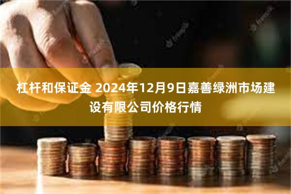 杠杆和保证金 2024年12月9日嘉善绿洲市场建设有限公司价格行情