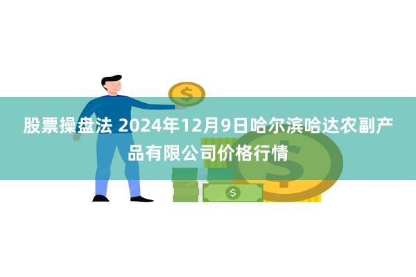 股票操盘法 2024年12月9日哈尔滨哈达农副产品有限公司价格行情