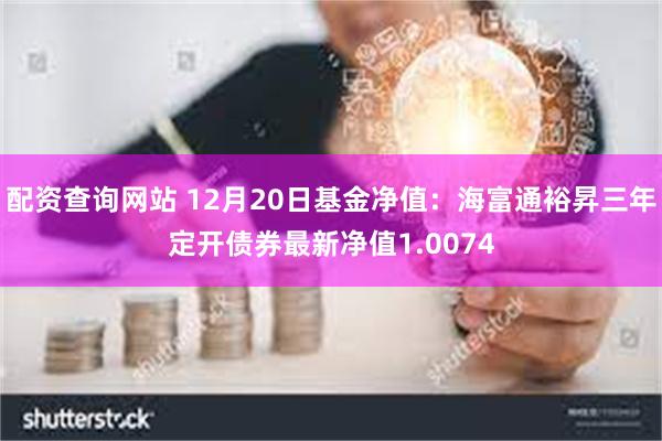 配资查询网站 12月20日基金净值：海富通裕昇三年定开债券最新净值1.0074