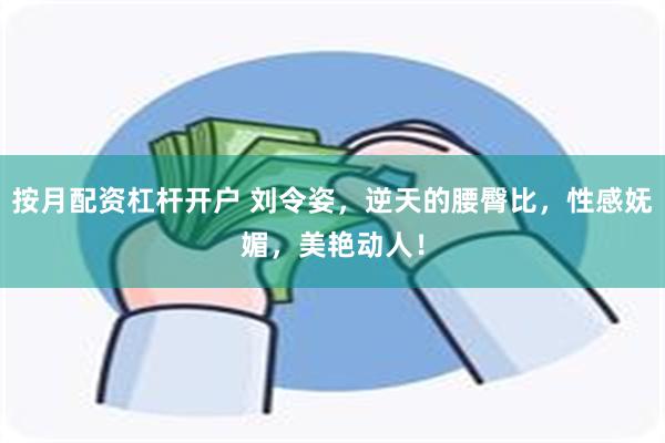 按月配资杠杆开户 刘令姿，逆天的腰臀比，性感妩媚，美艳动人！